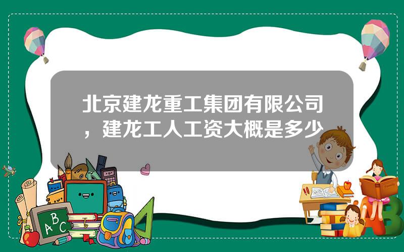 北京建龙重工集团有限公司，建龙工人工资大概是多少