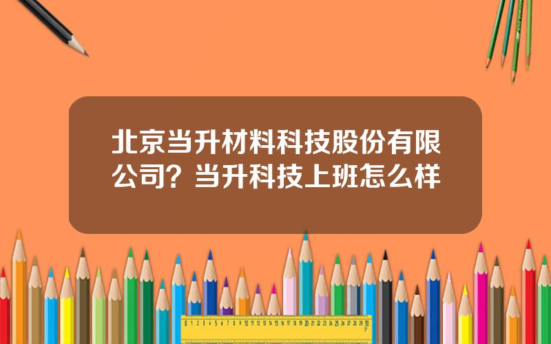 北京当升材料科技股份有限公司？当升科技上班怎么样