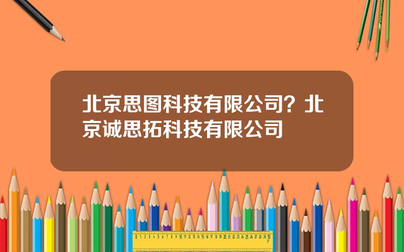 北京思图科技有限公司？北京诚思拓科技有限公司