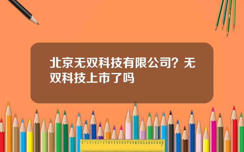 北京无双科技有限公司？无双科技上市了吗