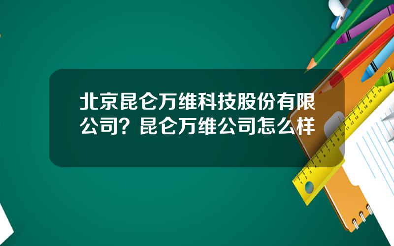 北京昆仑万维科技股份有限公司？昆仑万维公司怎么样