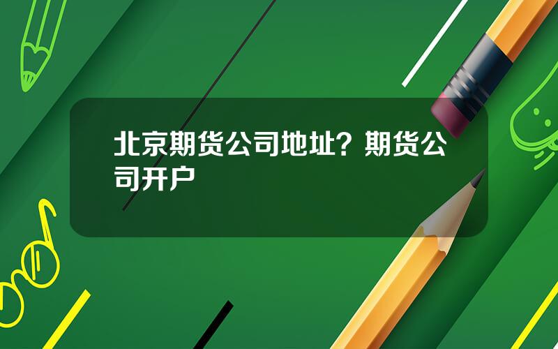 北京期货公司地址？期货公司开户