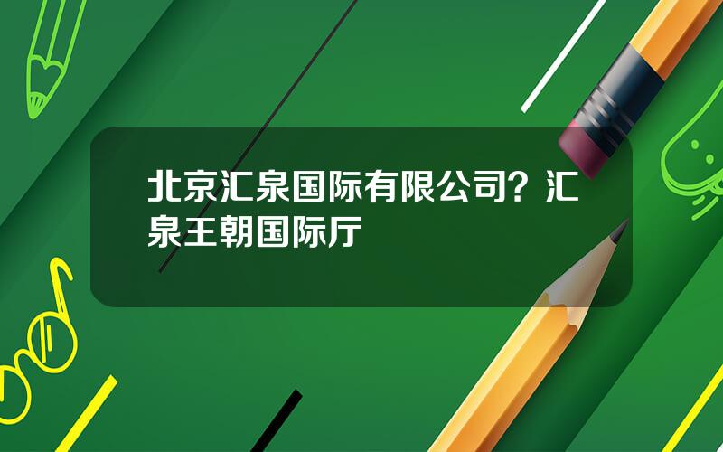 北京汇泉国际有限公司？汇泉王朝国际厅