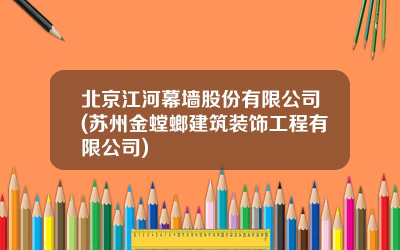 北京江河幕墙股份有限公司(苏州金螳螂建筑装饰工程有限公司)