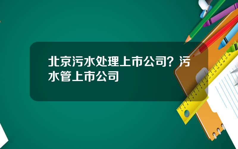 北京污水处理上市公司？污水管上市公司