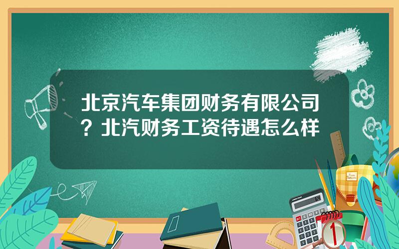 北京汽车集团财务有限公司？北汽财务工资待遇怎么样