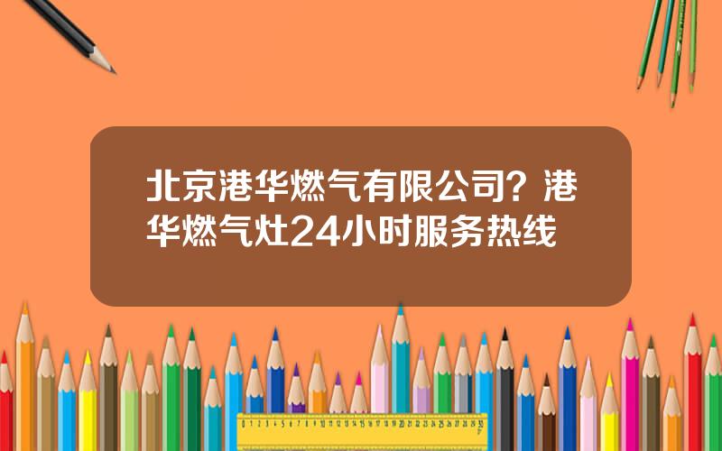 北京港华燃气有限公司？港华燃气灶24小时服务热线