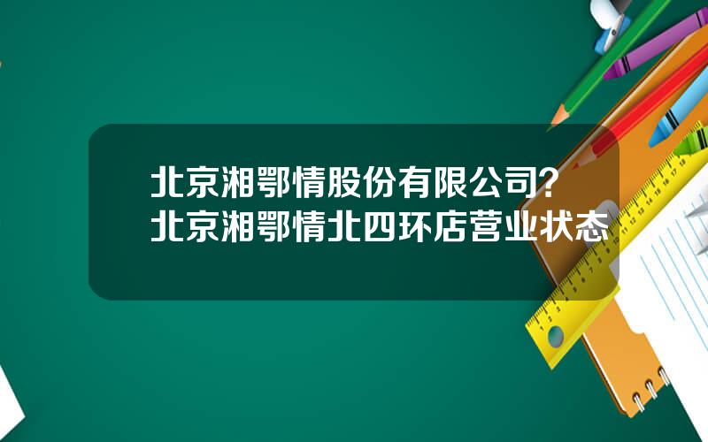 北京湘鄂情股份有限公司？北京湘鄂情北四环店营业状态