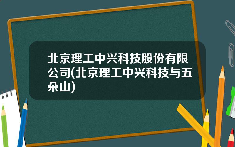 北京理工中兴科技股份有限公司(北京理工中兴科技与五朵山)