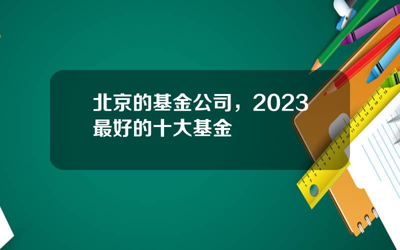 北京的基金公司，2023最好的十大基金