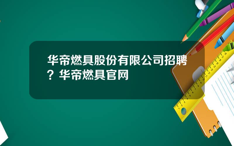 华帝燃具股份有限公司招聘？华帝燃具官网