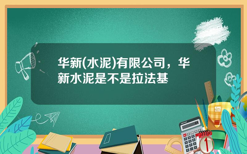 华新(水泥)有限公司，华新水泥是不是拉法基