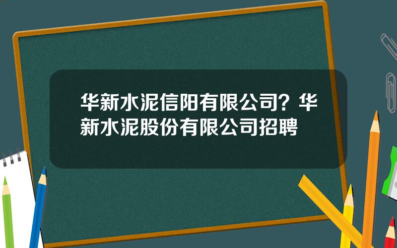 华新水泥信阳有限公司？华新水泥股份有限公司招聘