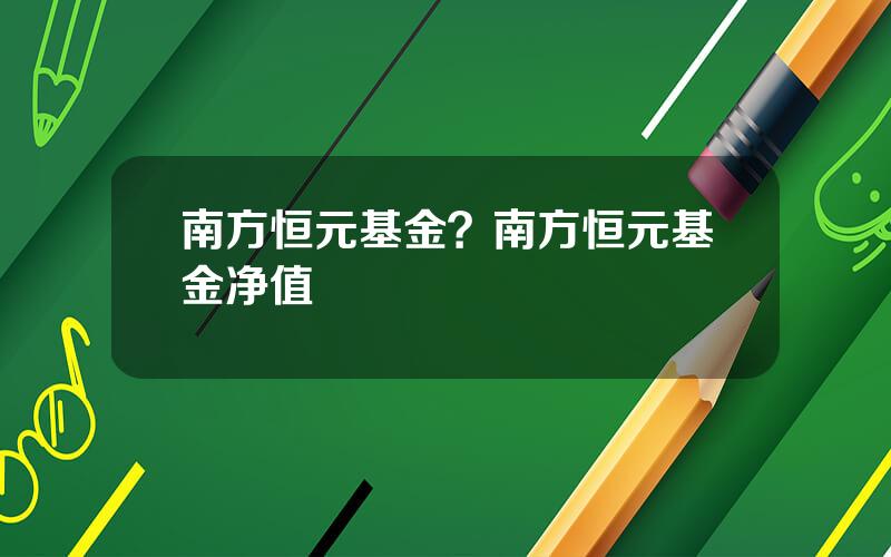 南方恒元基金？南方恒元基金净值