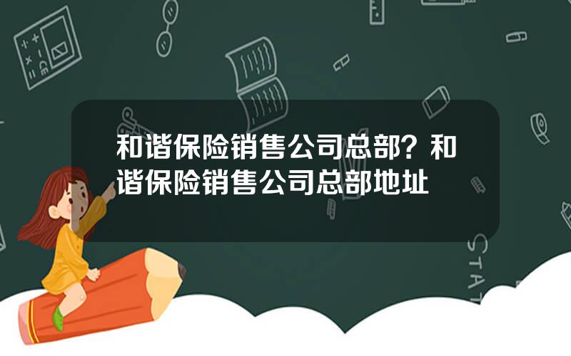 和谐保险销售公司总部？和谐保险销售公司总部地址