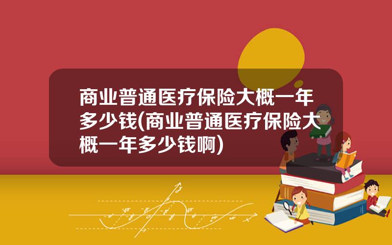 商业普通医疗保险大概一年多少钱(商业普通医疗保险大概一年多少钱啊)