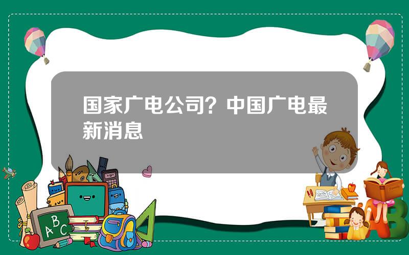 国家广电公司？中国广电最新消息