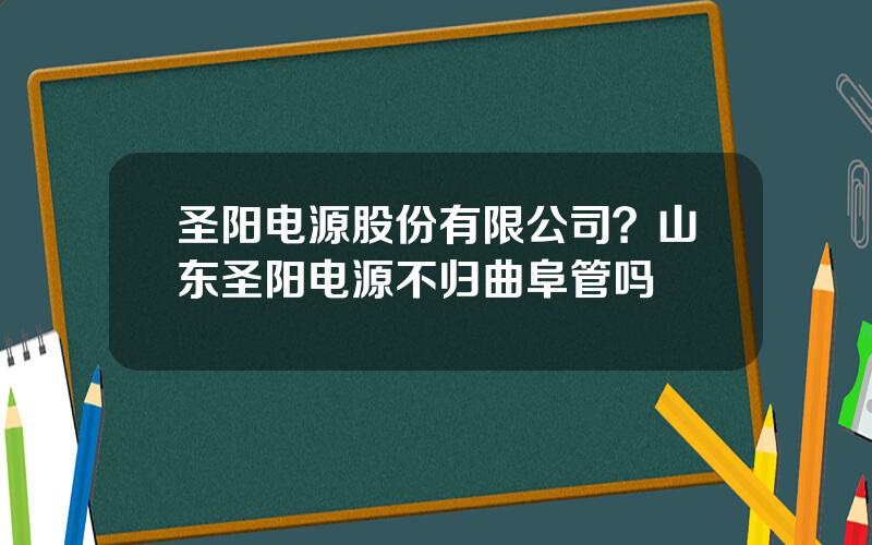 圣阳电源股份有限公司？山东圣阳电源不归曲阜管吗