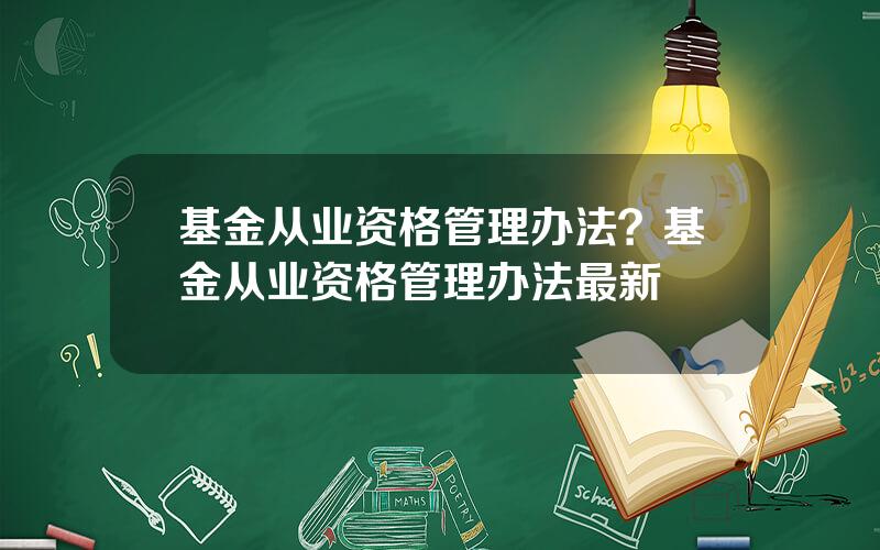 基金从业资格管理办法？基金从业资格管理办法最新