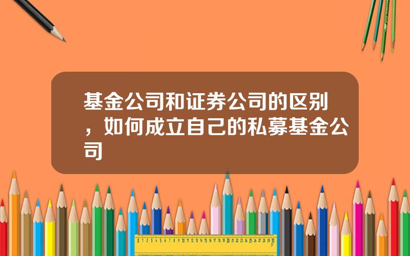 基金公司和证券公司的区别，如何成立自己的私募基金公司