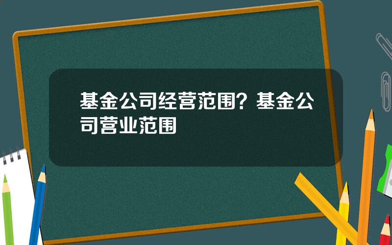 基金公司经营范围？基金公司营业范围