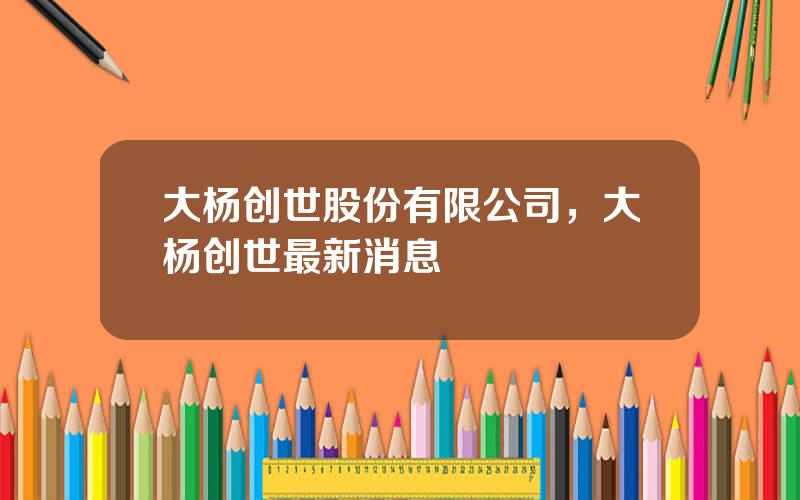 大杨创世股份有限公司，大杨创世最新消息