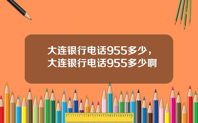 大连银行电话955多少，大连银行电话955多少啊