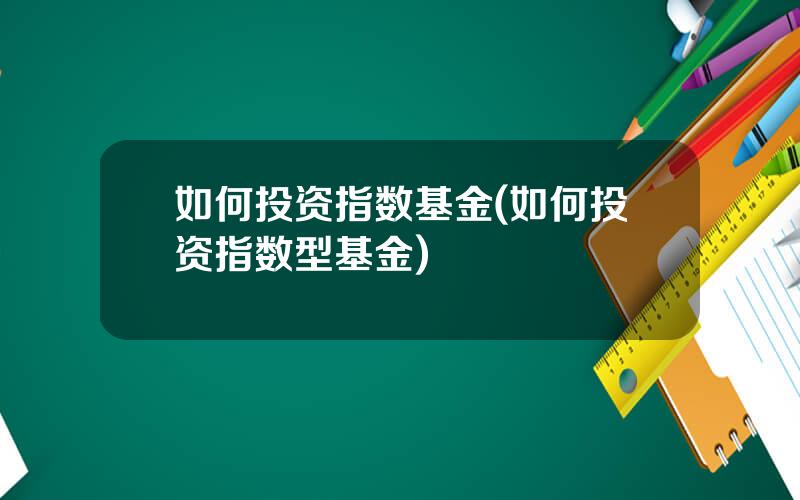 如何投资指数基金(如何投资指数型基金)