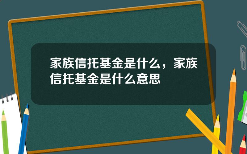 家族信托基金是什么，家族信托基金是什么意思