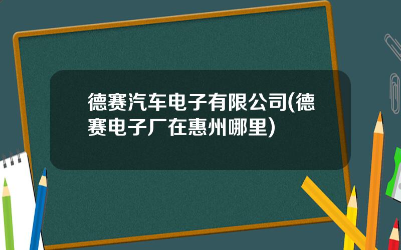 德赛汽车电子有限公司(德赛电子厂在惠州哪里)