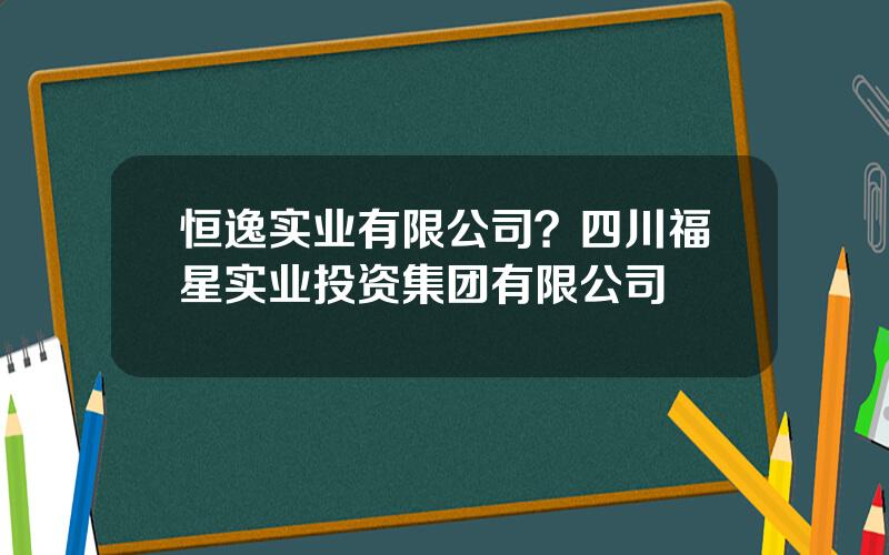 恒逸实业有限公司？四川福星实业投资集团有限公司