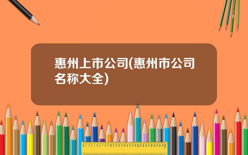 惠州上市公司(惠州市公司名称大全)