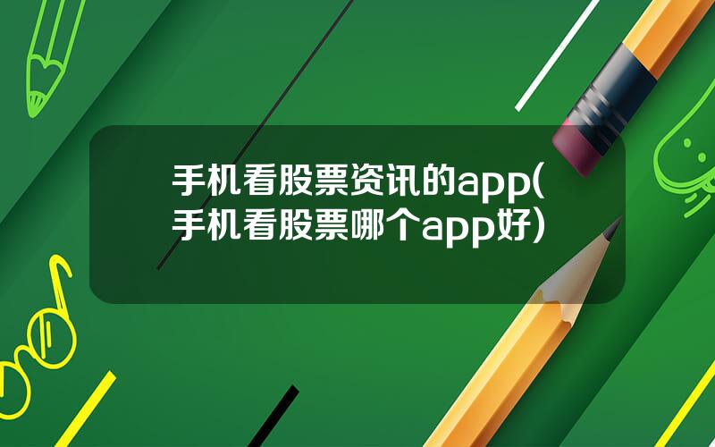 手机看股票资讯的app(手机看股票哪个app好)