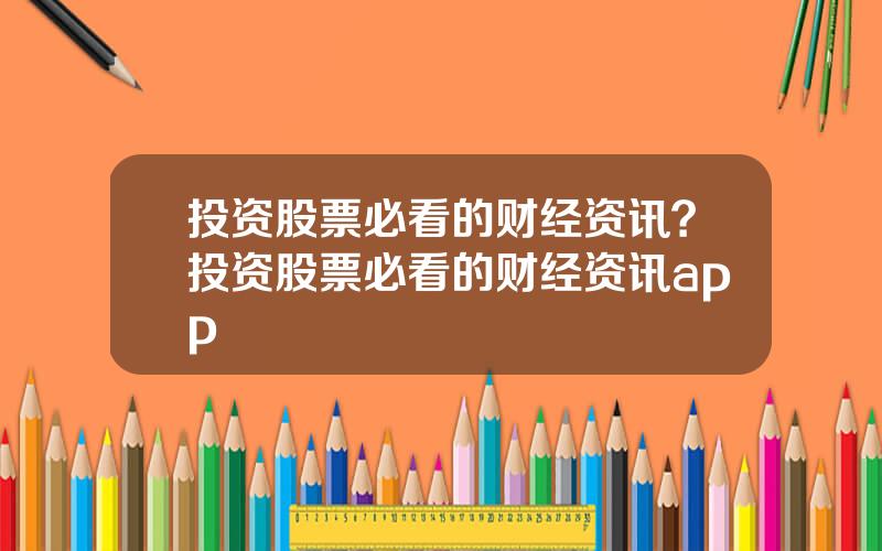 投资股票必看的财经资讯？投资股票必看的财经资讯app