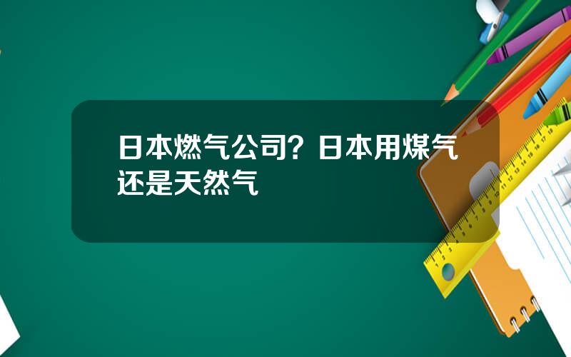 日本燃气公司？日本用煤气还是天然气