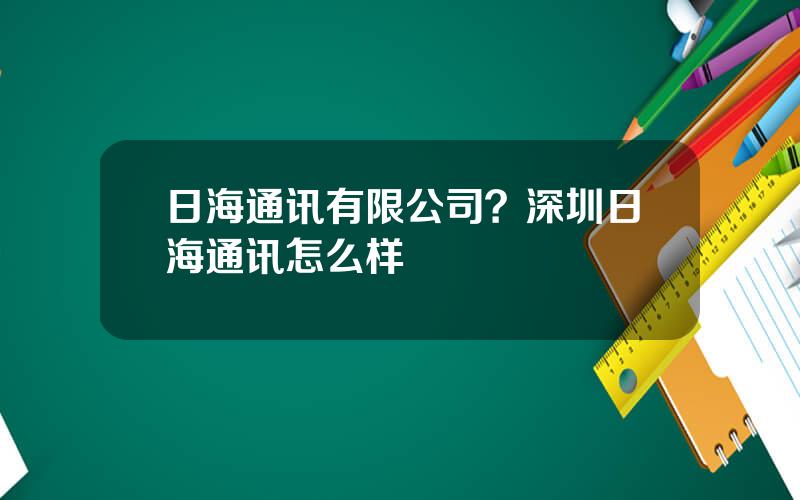 日海通讯有限公司？深圳日海通讯怎么样