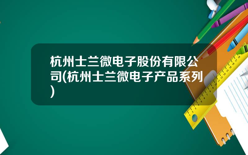 杭州士兰微电子股份有限公司(杭州士兰微电子产品系列)