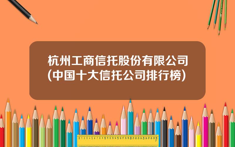 杭州工商信托股份有限公司(中国十大信托公司排行榜)