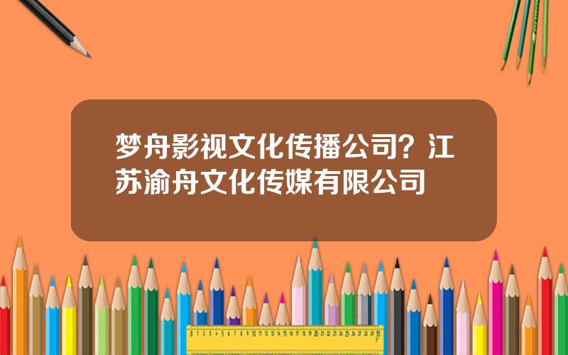 梦舟影视文化传播公司？江苏渝舟文化传媒有限公司