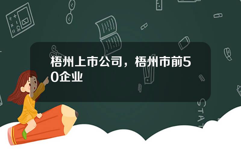 梧州上市公司，梧州市前50企业