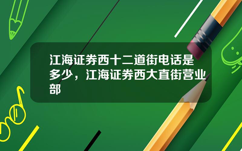 江海证券西十二道街电话是多少，江海证券西大直街营业部