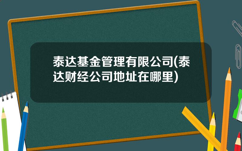 泰达基金管理有限公司(泰达财经公司地址在哪里)