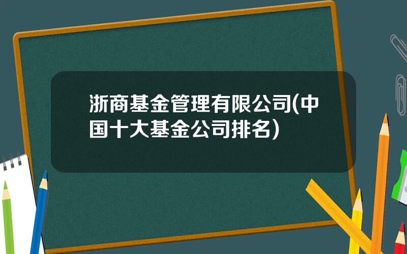 浙商基金管理有限公司(中国十大基金公司排名)