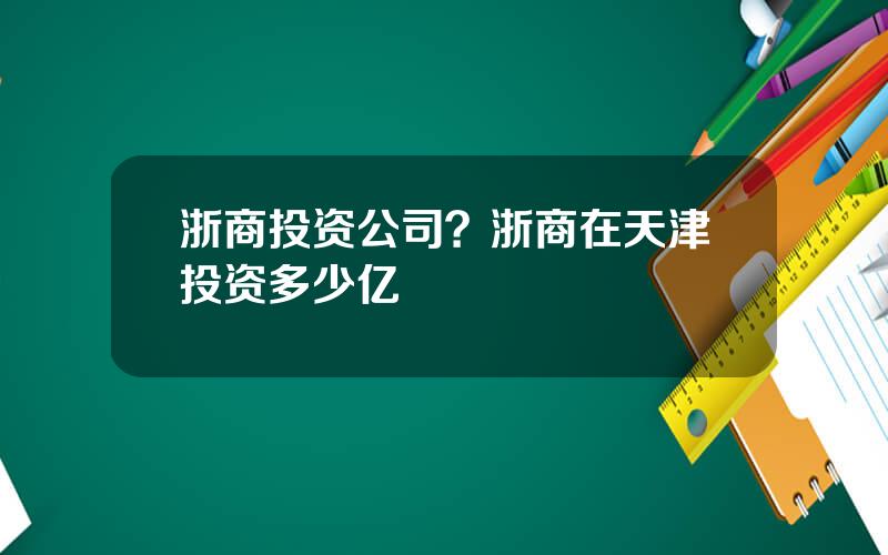 浙商投资公司？浙商在天津投资多少亿