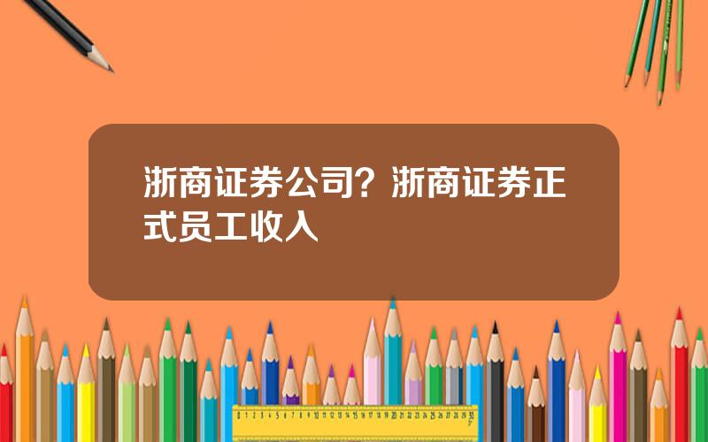 浙商证券公司？浙商证券正式员工收入