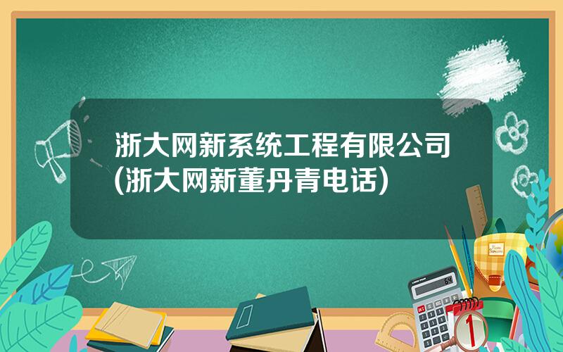 浙大网新系统工程有限公司(浙大网新董丹青电话)