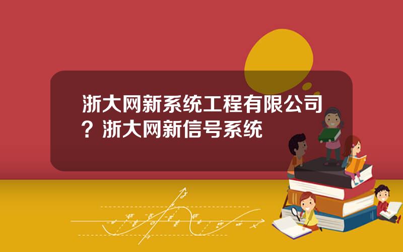 浙大网新系统工程有限公司？浙大网新信号系统