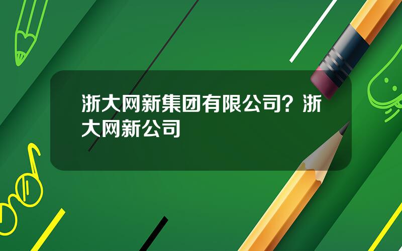 浙大网新集团有限公司？浙大网新公司