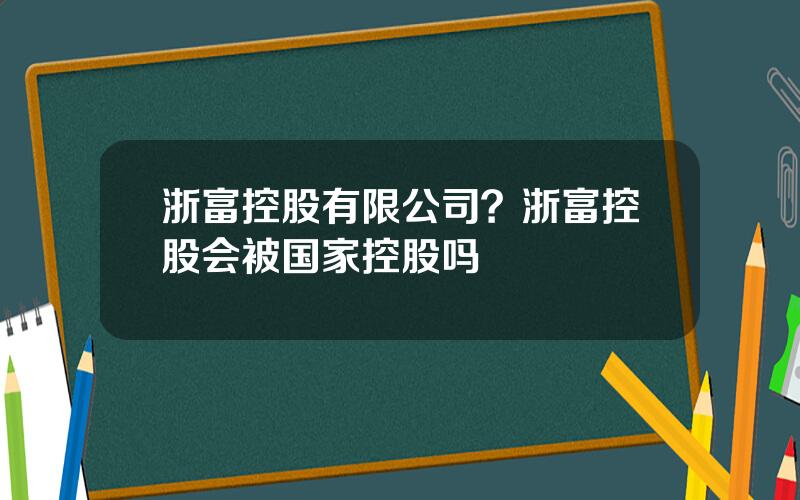 浙富控股有限公司？浙富控股会被国家控股吗