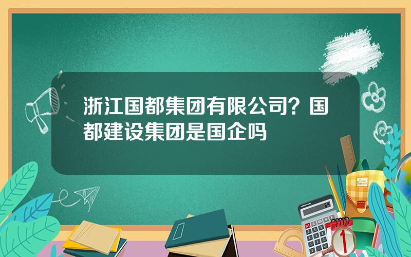 浙江国都集团有限公司？国都建设集团是国企吗